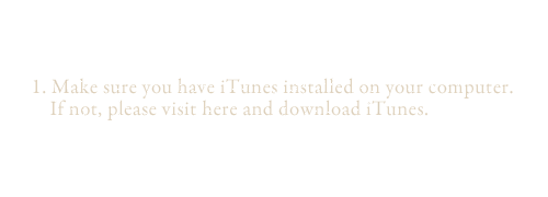 1. Make sure you have iTunes installed on your computer.If not, please visit here and download iTunes.